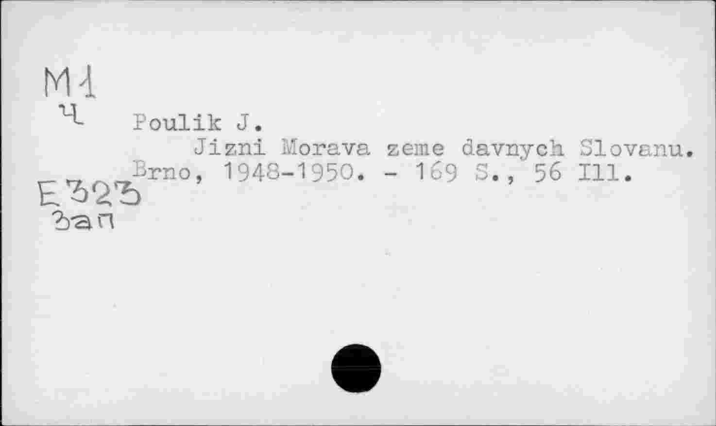 ﻿М4
Ч- Poulik J.
Jizni Morava zeme davnych Slovanu.
^rno, 1948-1950. - 169 S., 56 Ill.
2ran